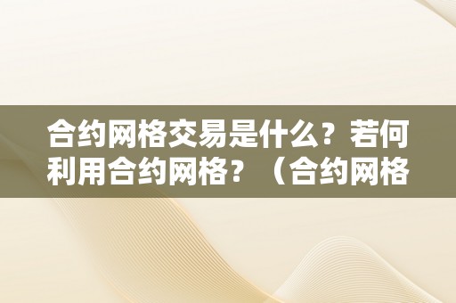 合约网格交易是什么？若何利用合约网格？（合约网格交易是什么?若何利用合约网格营业）