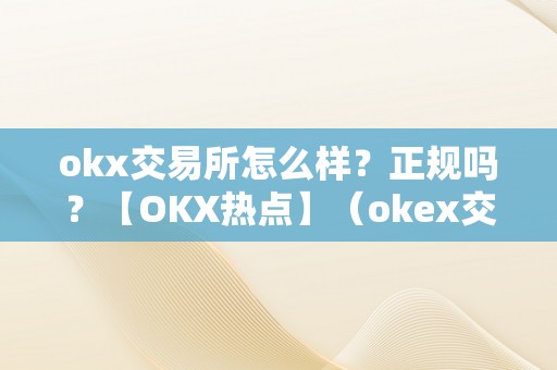 okx交易所怎么样？正规吗？【OKX热点】（okex交易所正规吗）