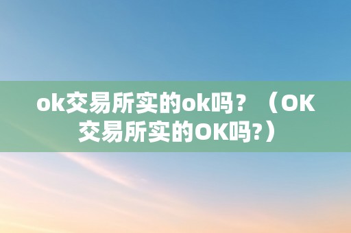 ok交易所实的ok吗？（OK交易所实的OK吗?）