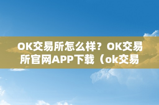 OK交易所怎么样？OK交易所官网APP下载（ok交易所官方下载）