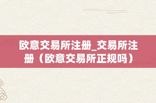 欧意交易所注册_交易所注册（欧意交易所正规吗）