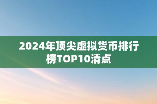 2024年顶尖虚拟货币排行榜TOP10清点