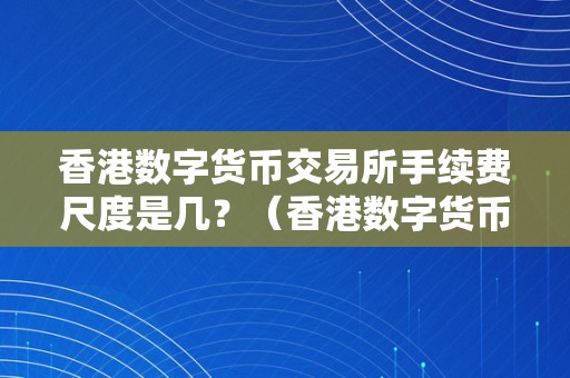 香港数字货币交易所手续费尺度是几？（香港数字货币交易所手续费尺度是几钱）