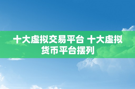 十大虚拟交易平台 十大虚拟货币平台摆列