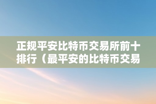 正规平安比特币交易所前十排行（最平安的比特币交易所）