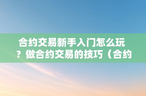 合约交易新手入门怎么玩 ？做合约交易的技巧（合约交易新手教程）