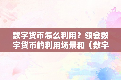 数字货币怎么利用？领会数字货币的利用场景和（数字货币怎么利用?领会数字货币的利用场景和特点）