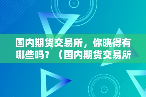 国内期货交易所，你晓得有哪些吗？（国内期货交易所,你晓得有哪些吗英文）