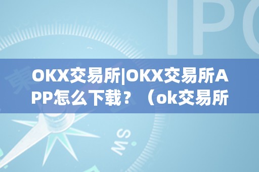 OKX交易所|OKX交易所APP怎么下载？（ok交易所下载地址）