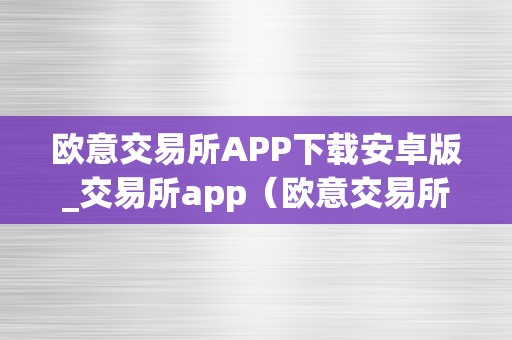 欧意交易所APP下载安卓版_交易所app（欧意交易所正规吗）