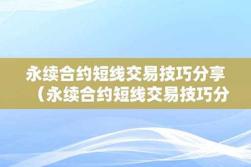 永续合约短线交易技巧分享（永续合约短线交易技巧分享）