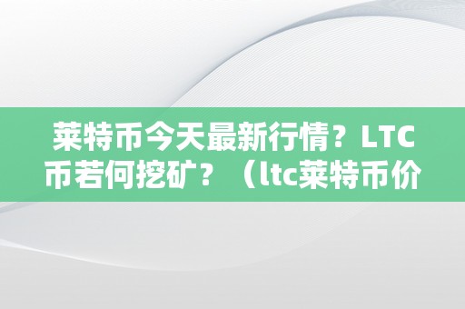 莱特币今天最新行情？LTC币若何挖矿？（ltc莱特币价格）