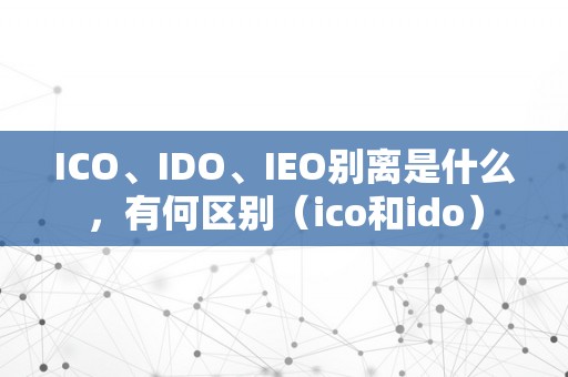 ICO、IDO、IEO别离是什么，有何区别（ico和ido）