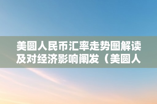 美圆人民币汇率走势图解读及对经济影响阐发（美圆人民币汇率走势图解读及对经济影响阐发）