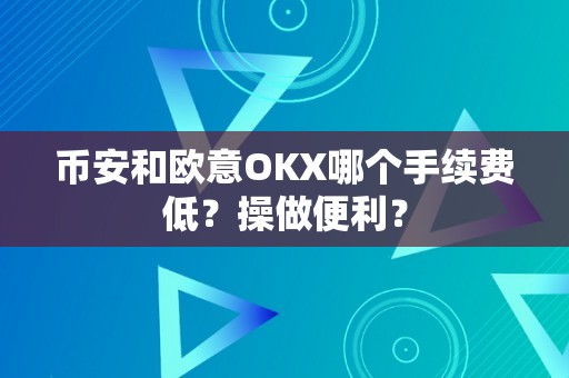 币安和欧意OKX哪个手续费低？操做便利？