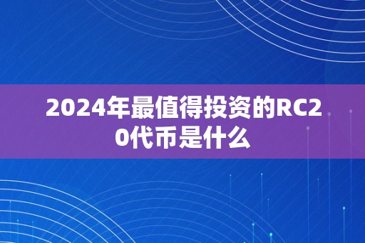 2024年最值得投资的RC20代币是什么