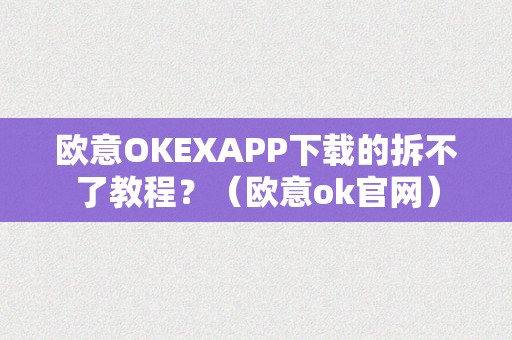 欧意OKEXAPP下载的拆不了教程？（欧意ok官网）