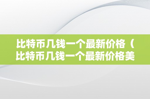 比特币几钱一个最新价格（比特币几钱一个最新价格美圆）