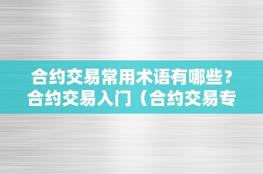 合约交易常用术语有哪些？合约交易入门（合约交易专业术语）