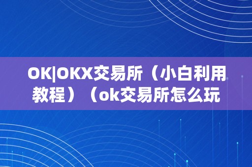 OK|OKX交易所（小白利用教程）（ok交易所怎么玩）