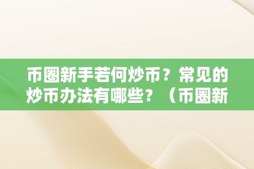 币圈新手若何炒币？常见的炒币办法有哪些？（币圈新手若何炒币?常见的炒币办法有哪些）