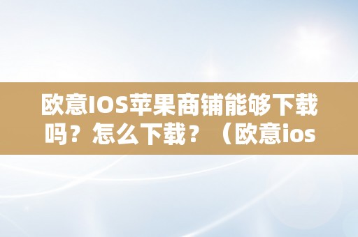 欧意IOS苹果商铺能够下载吗？怎么下载？（欧意ios苹果商铺能够下载吗?怎么下载的）