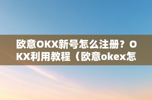 欧意OKX新号怎么注册？OKX利用教程（欧意okex怎么交易）