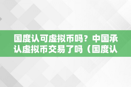 国度认可虚拟币吗？中国承认虚拟币交易了吗（国度认可虚拟币吗?中国承认虚拟币交易了吗）