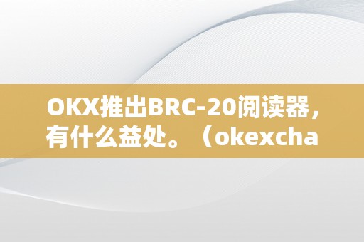 OKX推出BRC-20阅读器，有什么益处。（okexchain阅读器）