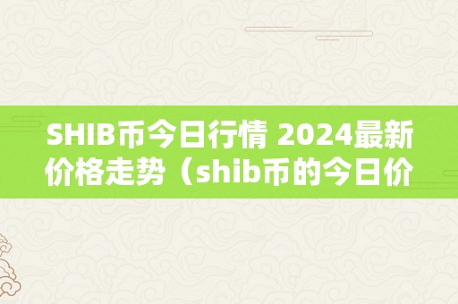 SHIB币今日行情 2024最新价格走势（shib币的今日价格行情）