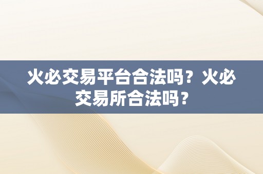 火必交易平台合法吗？火必交易所合法吗？