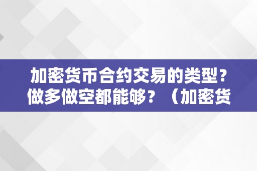 加密货币合约交易的类型？做多做空都能够？（加密货币合约交易的类型?做多做空都能够做吗）