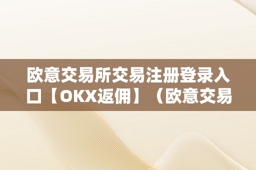 欧意交易所交易注册登录入口【OKX返佣】（欧意交易所官网）