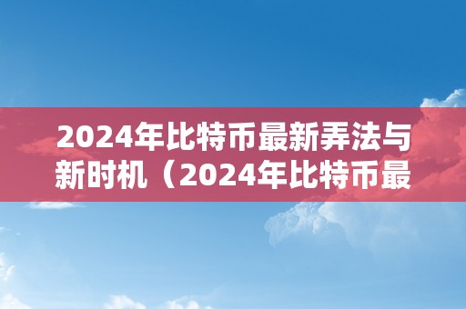 2024年比特币最新弄法与新时机（2024年比特币最新弄法与新时机一样吗）