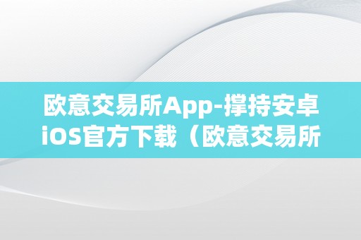 欧意交易所App-撑持安卓iOS官方下载（欧意交易所正规吗）