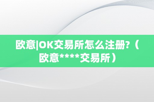 欧意|OK交易所怎么注册?（欧意****交易所）