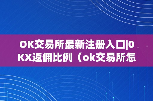 OK交易所最新注册入口|0KX返佣比例（ok交易所怎么回事）