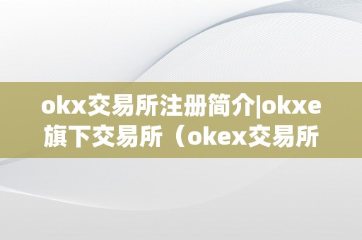 okx交易所注册简介|okxe旗下交易所（okex交易所介绍）