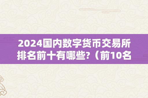 2024国内数字货币交易所排名前十有哪些?（前10名数字货币交易所是哪些）