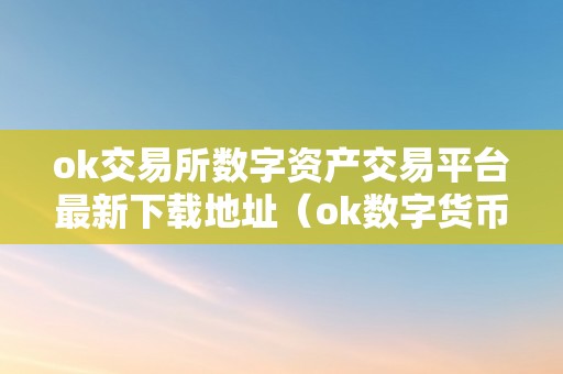 ok交易所数字资产交易平台最新下载地址（ok数字货币交易所下载）