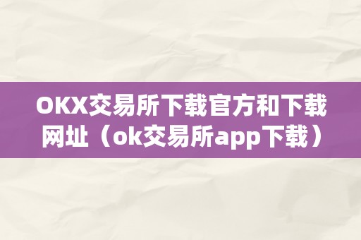 OKX交易所下载官方和下载网址（ok交易所app下载）