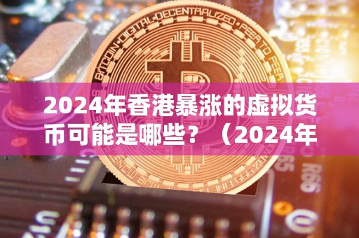 2024年香港暴涨的虚拟货币可能是哪些？（2024年香港暴涨的虚拟货币）