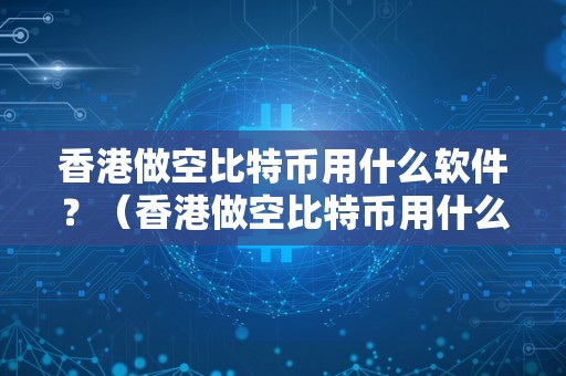 香港做空比特币用什么软件?(香港做空比特币用什么软件好)(比特币做空软件的优势)