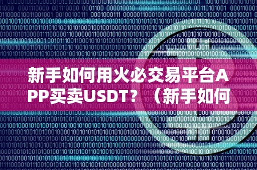 新手如何用火必交易平台APP买卖USDT?(新手如何使用火币交易平台购买和交易usdt)