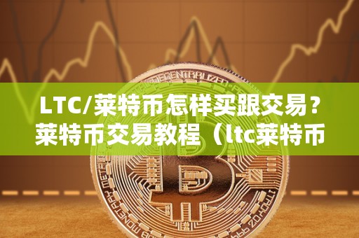 LTC/莱特币怎样买跟交易？莱特币交易教程（ltc莱特币如何买卖）（如何购买和交易莱特币）