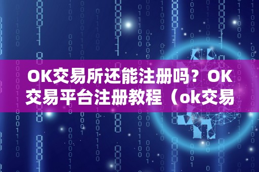 OK交易所还能注册吗？OK交易平台注册教程（ok交易所还能开吗）（ok交易所还能注册吗）