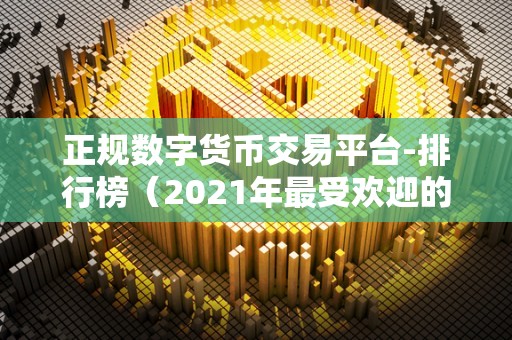 正规数字货币交易平台-排行榜（2021年最受欢迎的数字货币交易平台排行榜）