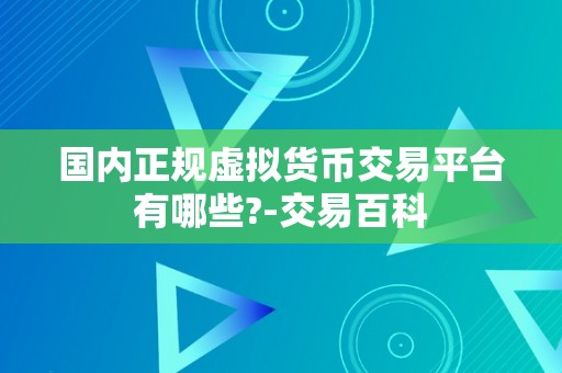 国内正规虚拟货币交易平台有哪些?-交易百科