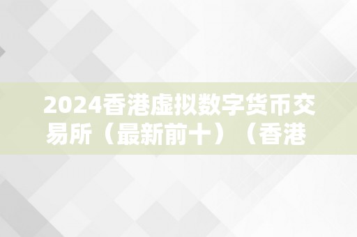 2024香港虚拟数字货币交易所（最新前十）（香港 数字货币交易所）