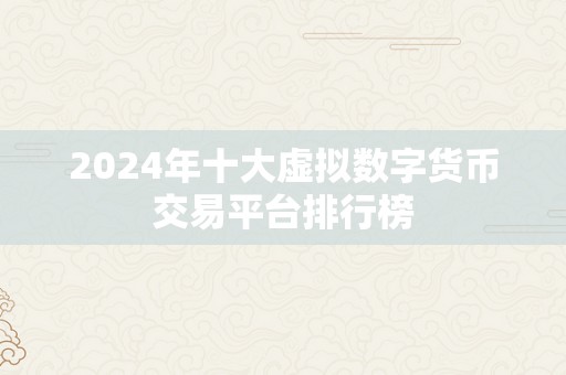 2024年十大虚拟数字货币交易平台排行榜